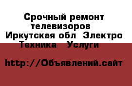 Срочный ремонт телевизоров - Иркутская обл. Электро-Техника » Услуги   